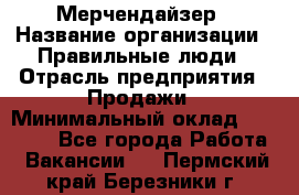 Мерчендайзер › Название организации ­ Правильные люди › Отрасль предприятия ­ Продажи › Минимальный оклад ­ 30 000 - Все города Работа » Вакансии   . Пермский край,Березники г.